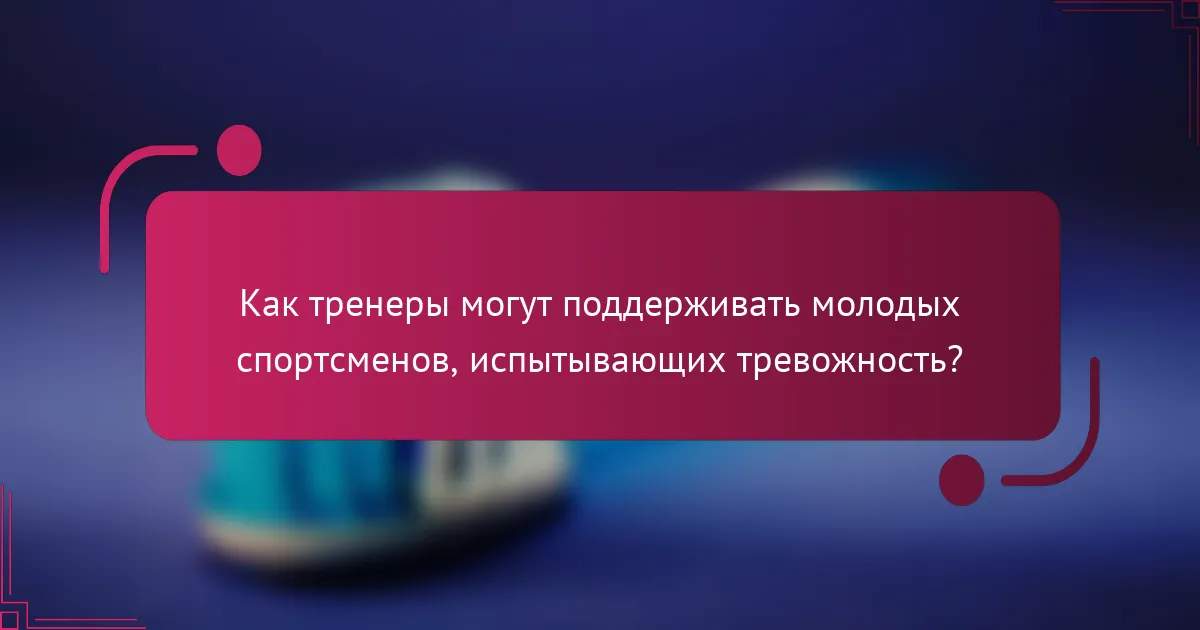 Как тренеры могут поддерживать молодых спортсменов, испытывающих тревожность?