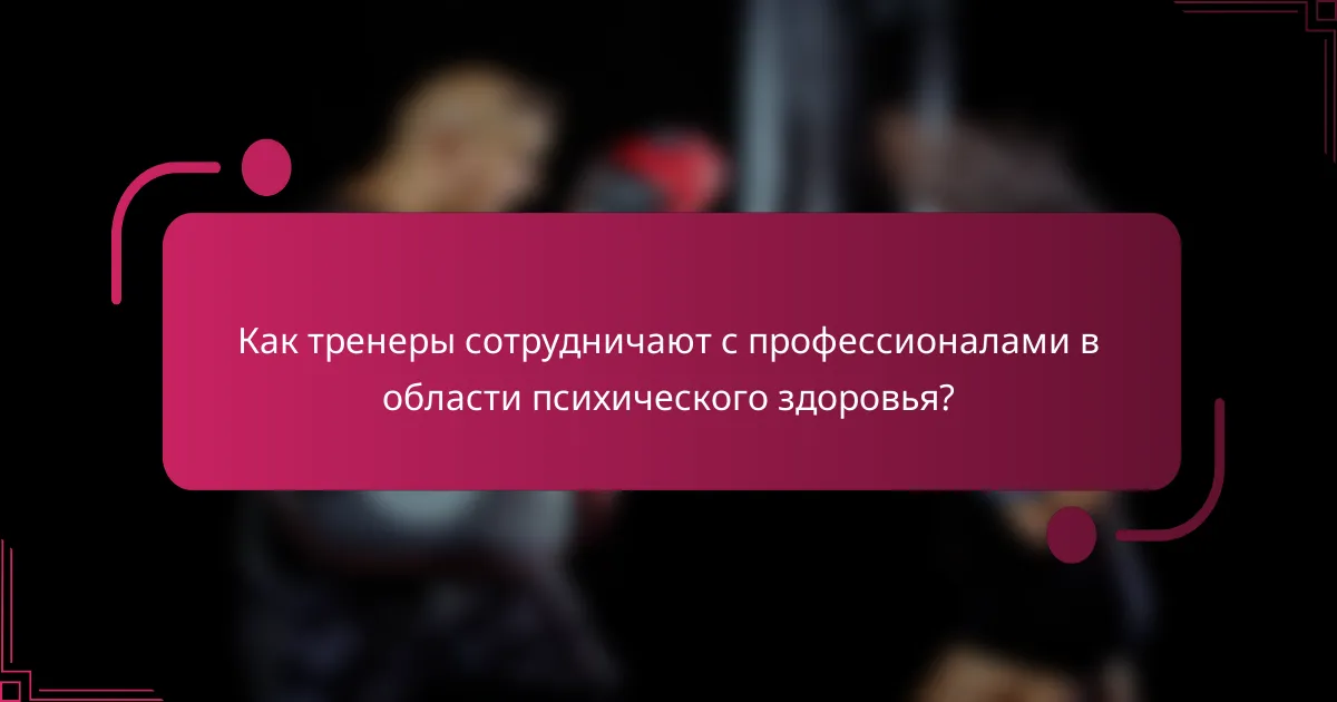 Как тренеры сотрудничают с профессионалами в области психического здоровья?