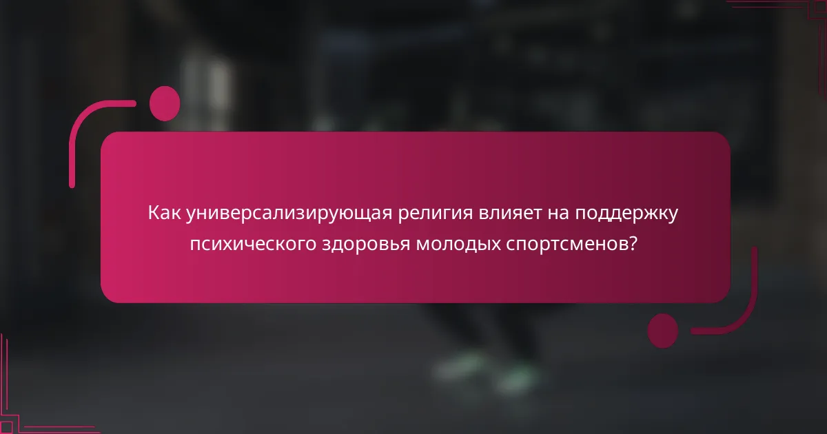 Как универсализирующая религия влияет на поддержку психического здоровья молодых спортсменов?