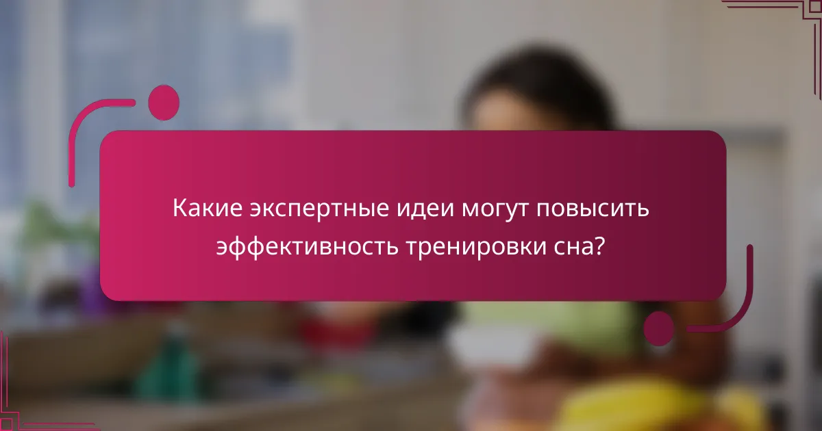 Какие экспертные идеи могут повысить эффективность тренировки сна?