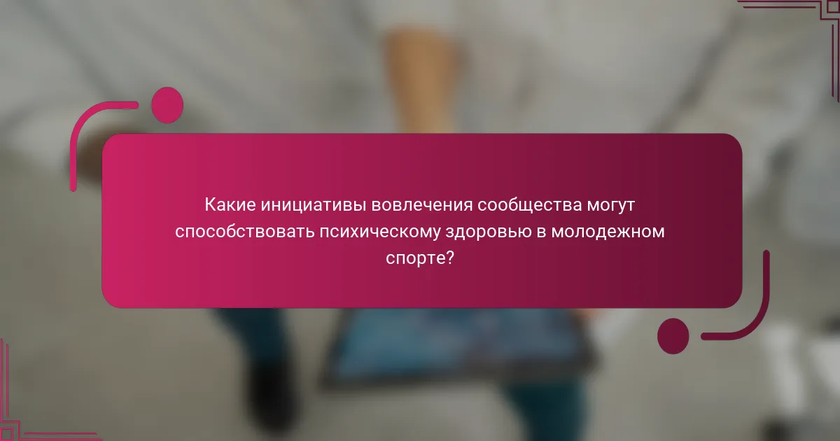 Какие инициативы вовлечения сообщества могут способствовать психическому здоровью в молодежном спорте?