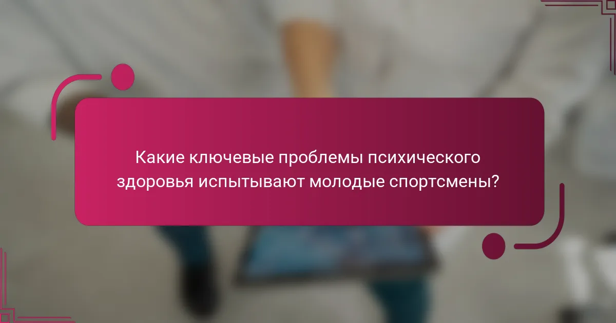 Какие ключевые проблемы психического здоровья испытывают молодые спортсмены?