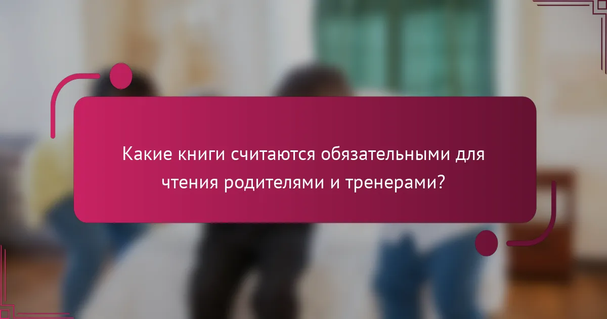 Какие книги считаются обязательными для чтения родителями и тренерами?