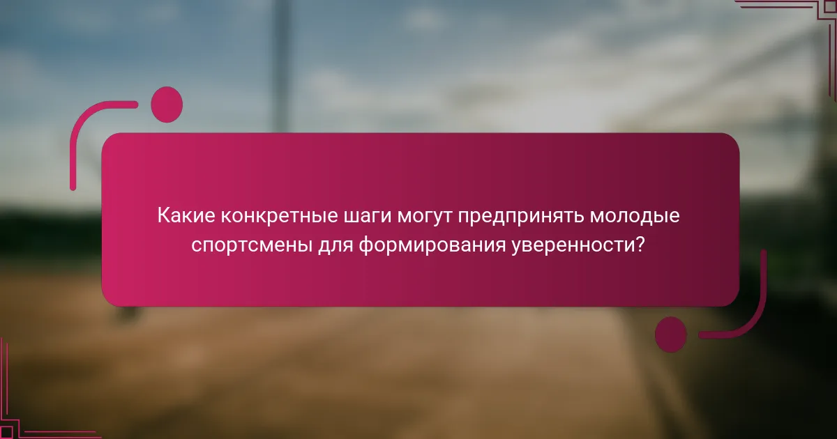 Какие конкретные шаги могут предпринять молодые спортсмены для формирования уверенности?