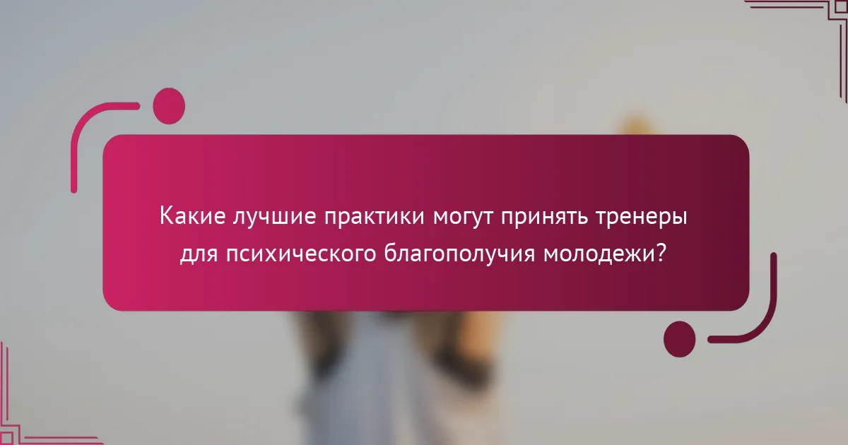 Какие лучшие практики могут принять тренеры для психического благополучия молодежи?
