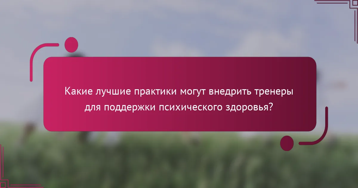 Какие лучшие практики могут внедрить тренеры для поддержки психического здоровья?