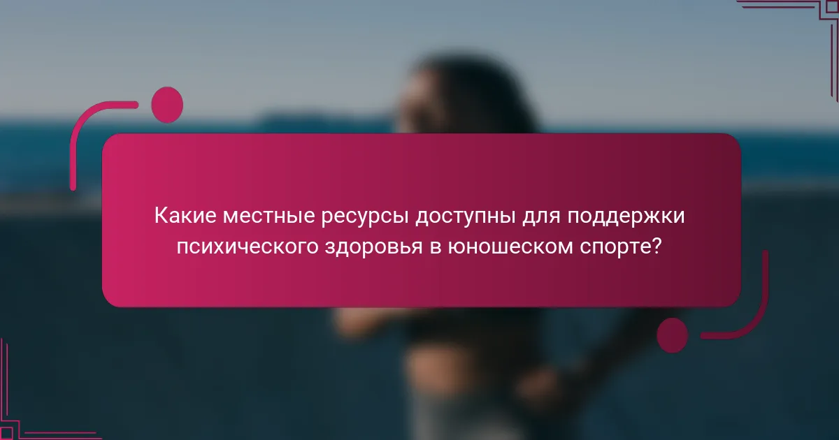 Какие местные ресурсы доступны для поддержки психического здоровья в юношеском спорте?