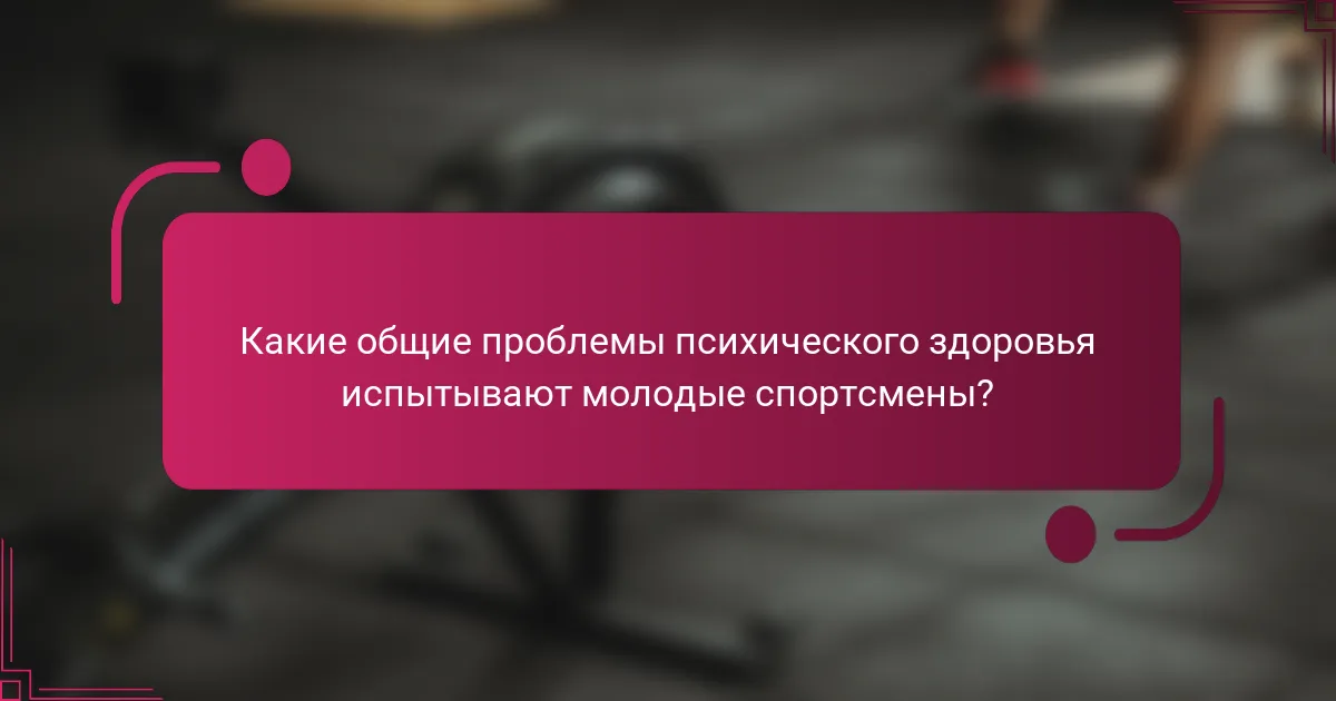 Какие общие проблемы психического здоровья испытывают молодые спортсмены?