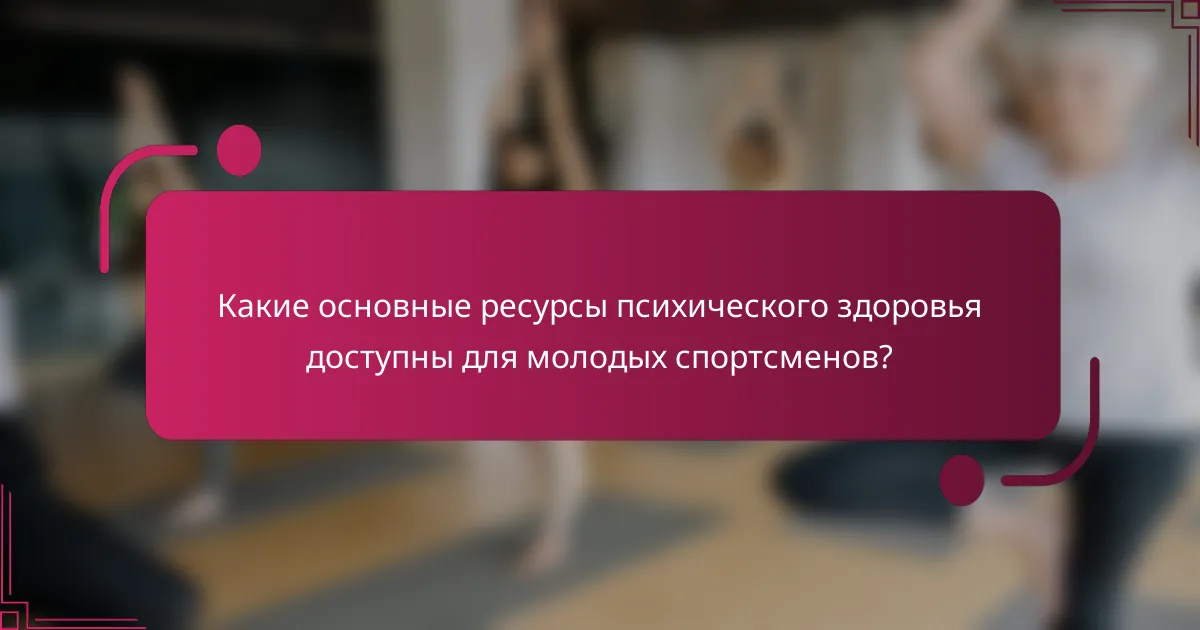 Какие основные ресурсы психического здоровья доступны для молодых спортсменов?
