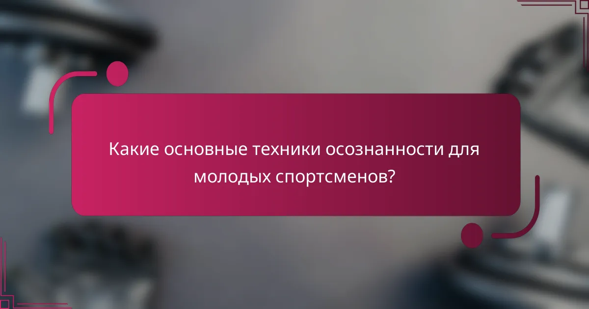 Какие основные техники осознанности для молодых спортсменов?