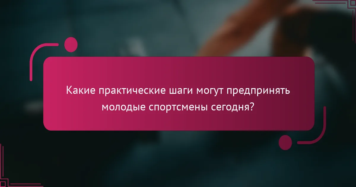 Какие практические шаги могут предпринять молодые спортсмены сегодня?