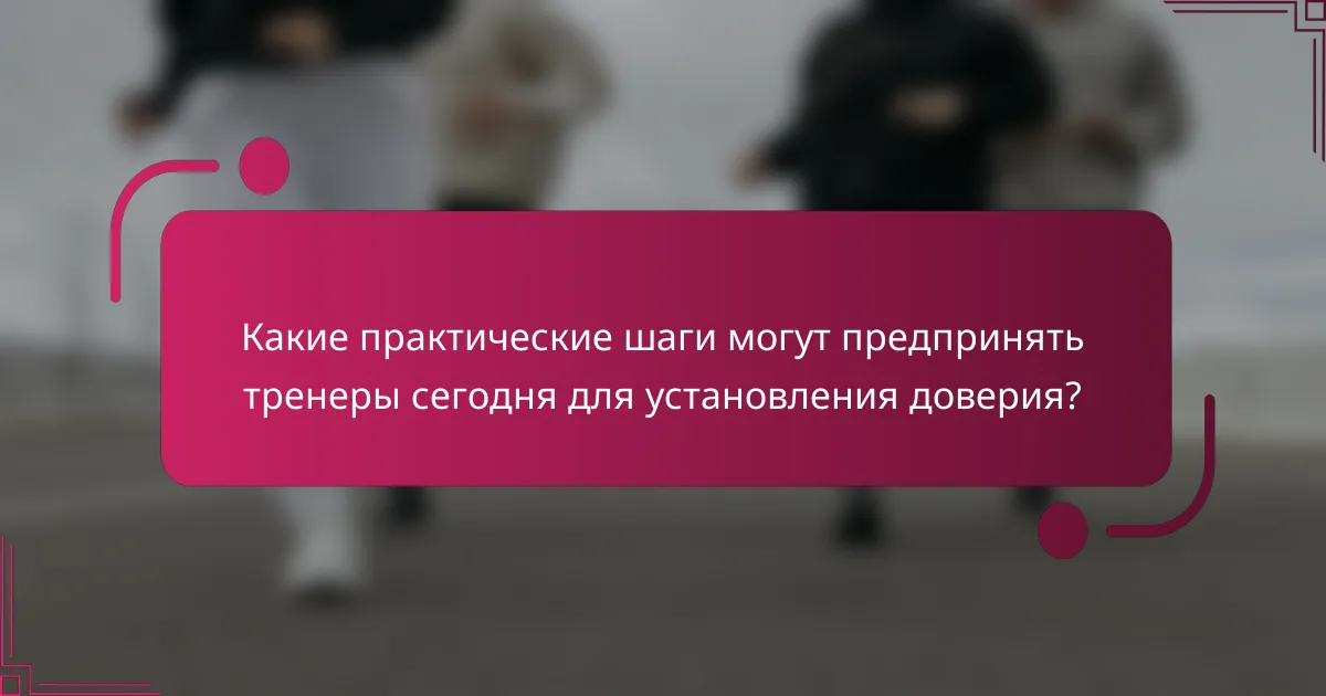 Какие практические шаги могут предпринять тренеры сегодня для установления доверия?