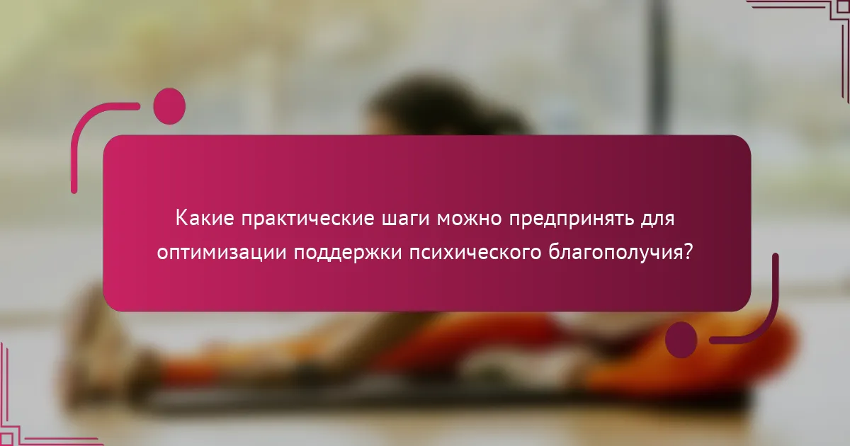 Какие практические шаги можно предпринять для оптимизации поддержки психического благополучия?