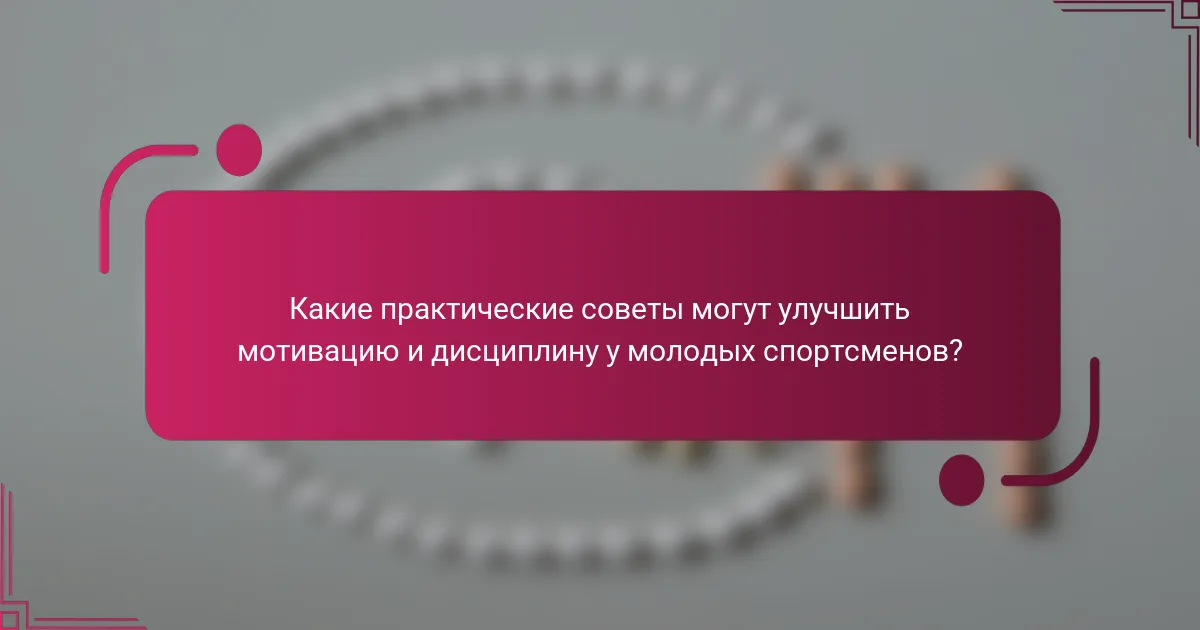 Какие практические советы могут улучшить мотивацию и дисциплину у молодых спортсменов?