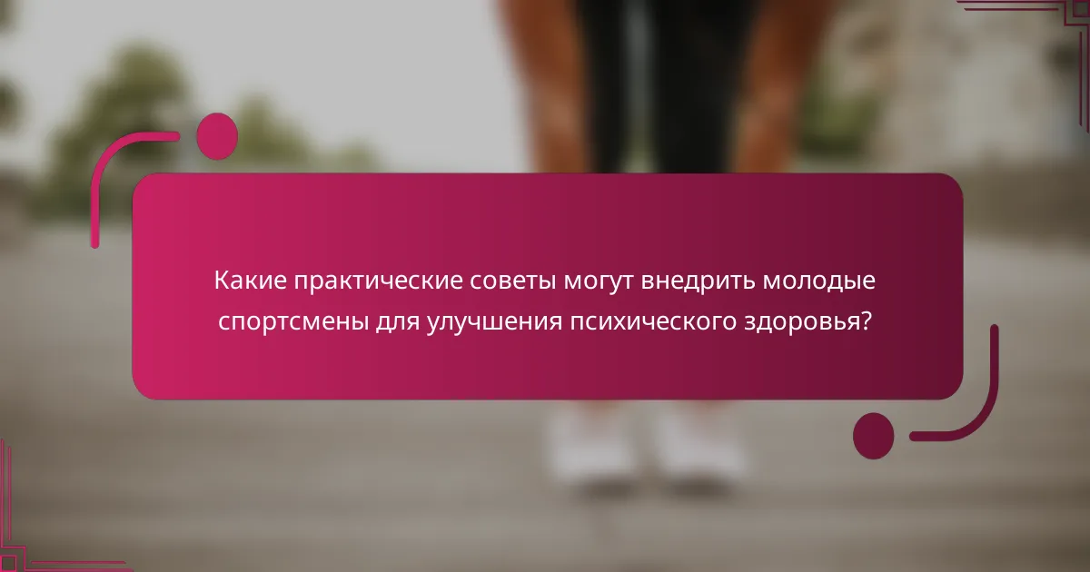 Какие практические советы могут внедрить молодые спортсмены для улучшения психического здоровья?