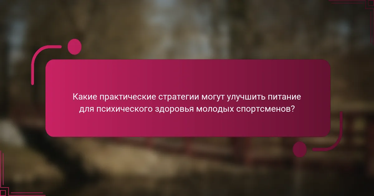 Какие практические стратегии могут улучшить питание для психического здоровья молодых спортсменов?