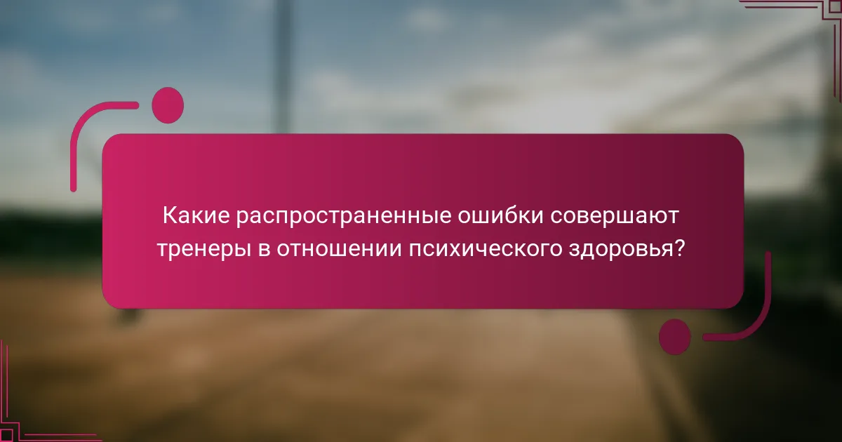 Какие распространенные ошибки совершают тренеры в отношении психического здоровья?