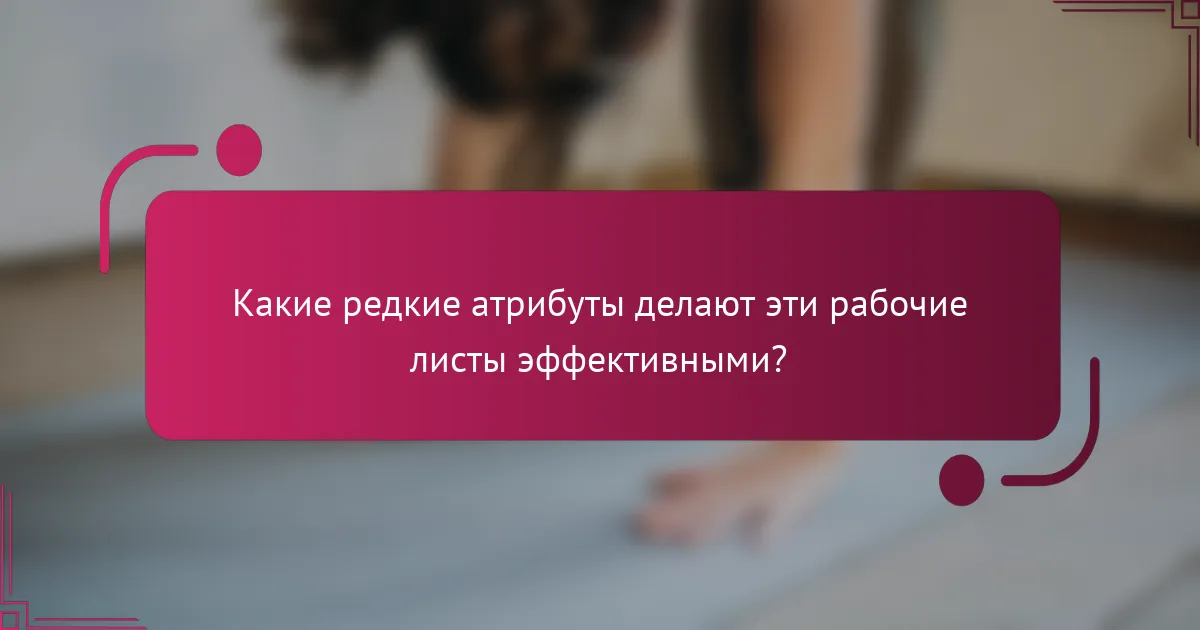 Какие редкие атрибуты делают эти рабочие листы эффективными?