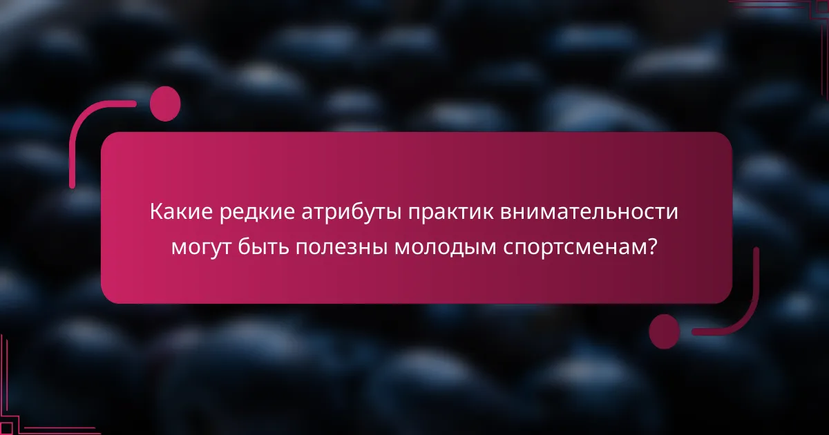 Какие редкие атрибуты практик внимательности могут быть полезны молодым спортсменам?
