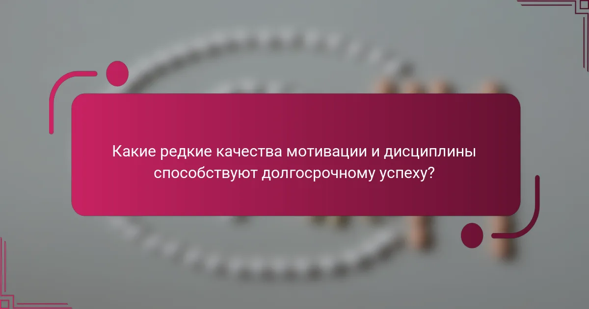 Какие редкие качества мотивации и дисциплины способствуют долгосрочному успеху?