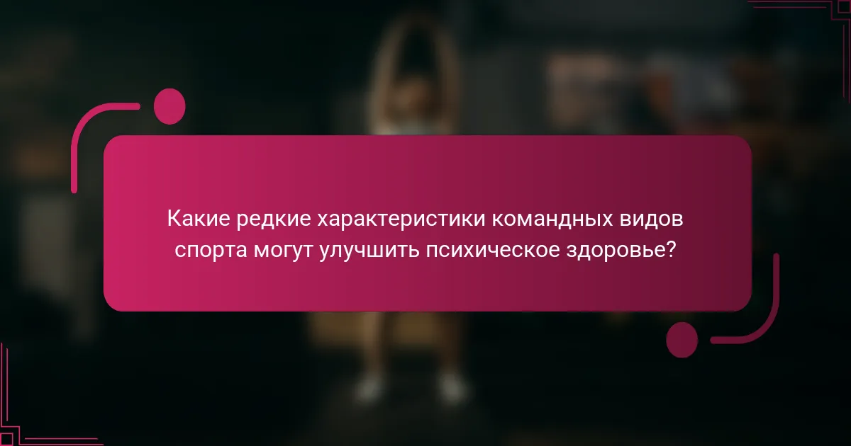 Какие редкие характеристики командных видов спорта могут улучшить психическое здоровье?