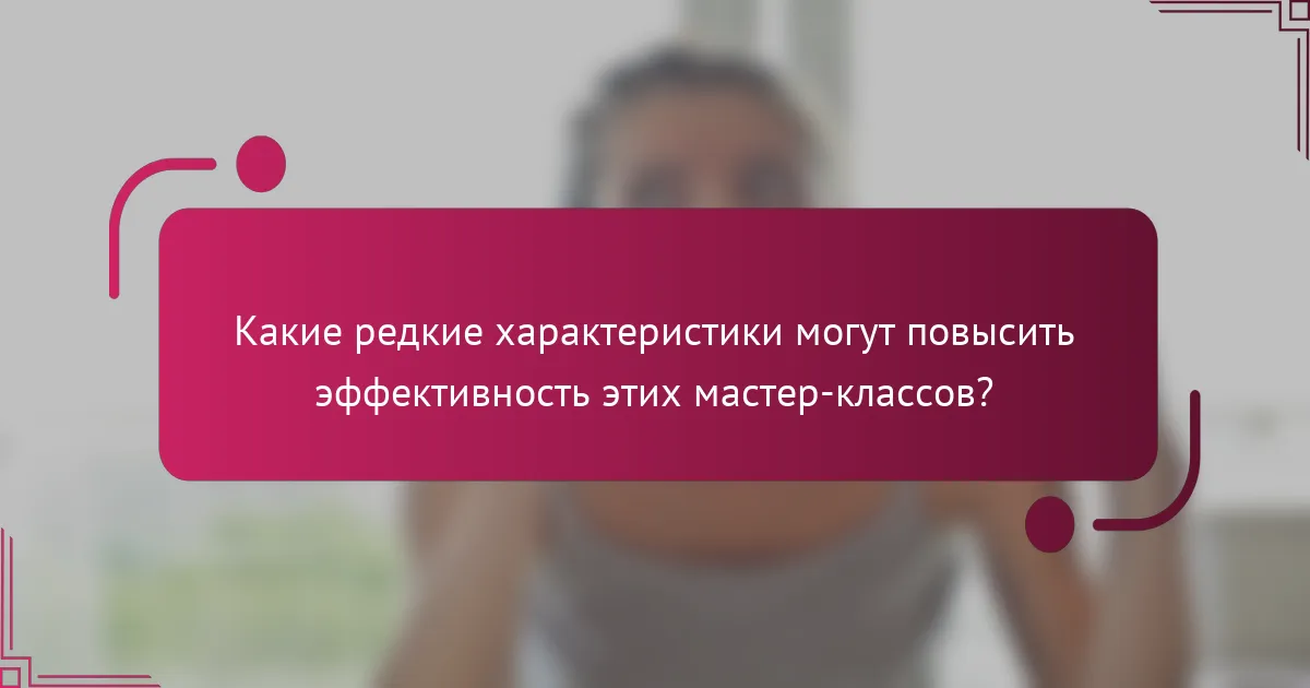 Какие редкие характеристики могут повысить эффективность этих мастер-классов?