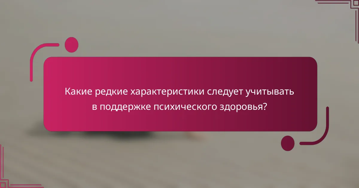 Какие редкие характеристики следует учитывать в поддержке психического здоровья?