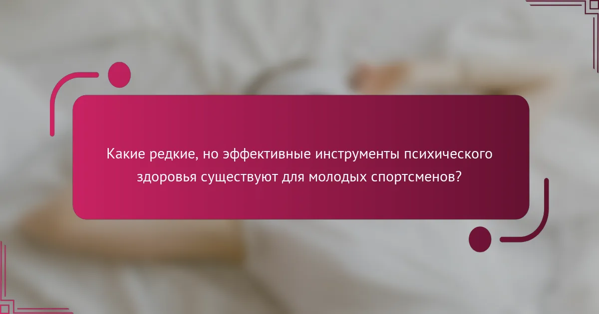 Какие редкие, но эффективные инструменты психического здоровья существуют для молодых спортсменов?