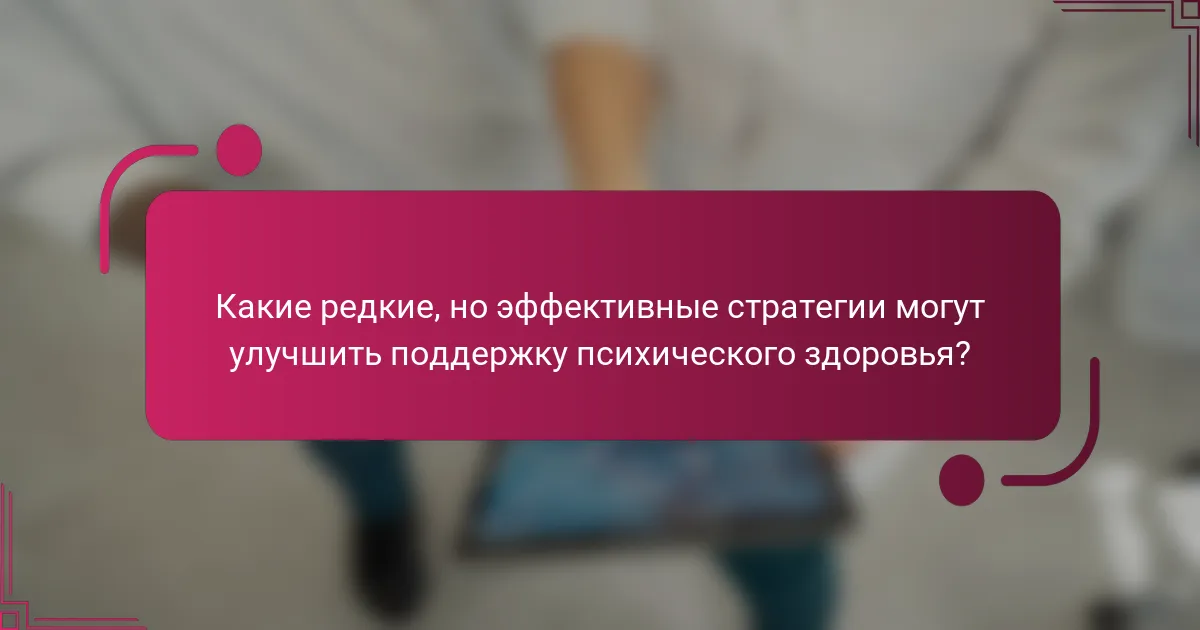 Какие редкие, но эффективные стратегии могут улучшить поддержку психического здоровья?