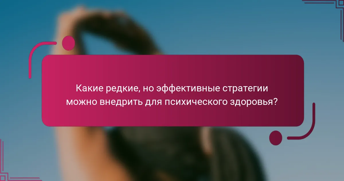 Какие редкие, но эффективные стратегии можно внедрить для психического здоровья?