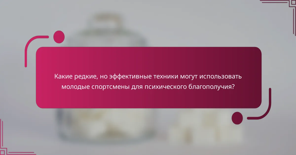 Какие редкие, но эффективные техники могут использовать молодые спортсмены для психического благополучия?