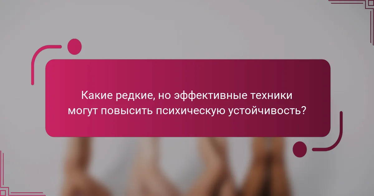 Какие редкие, но эффективные техники могут повысить психическую устойчивость?