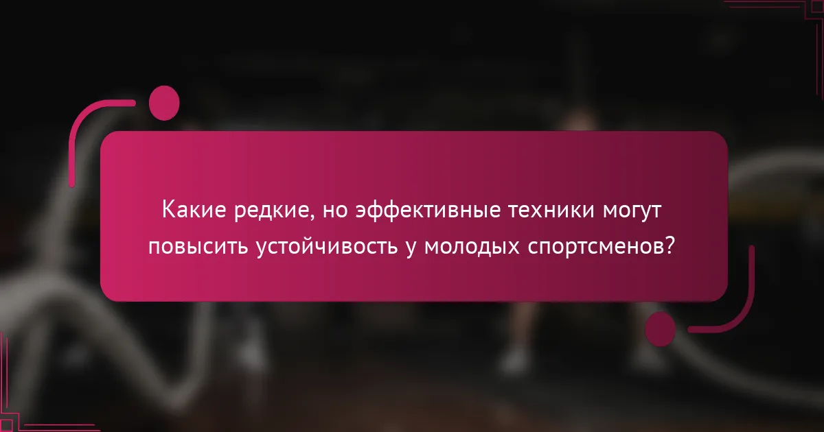 Какие редкие, но эффективные техники могут повысить устойчивость у молодых спортсменов?
