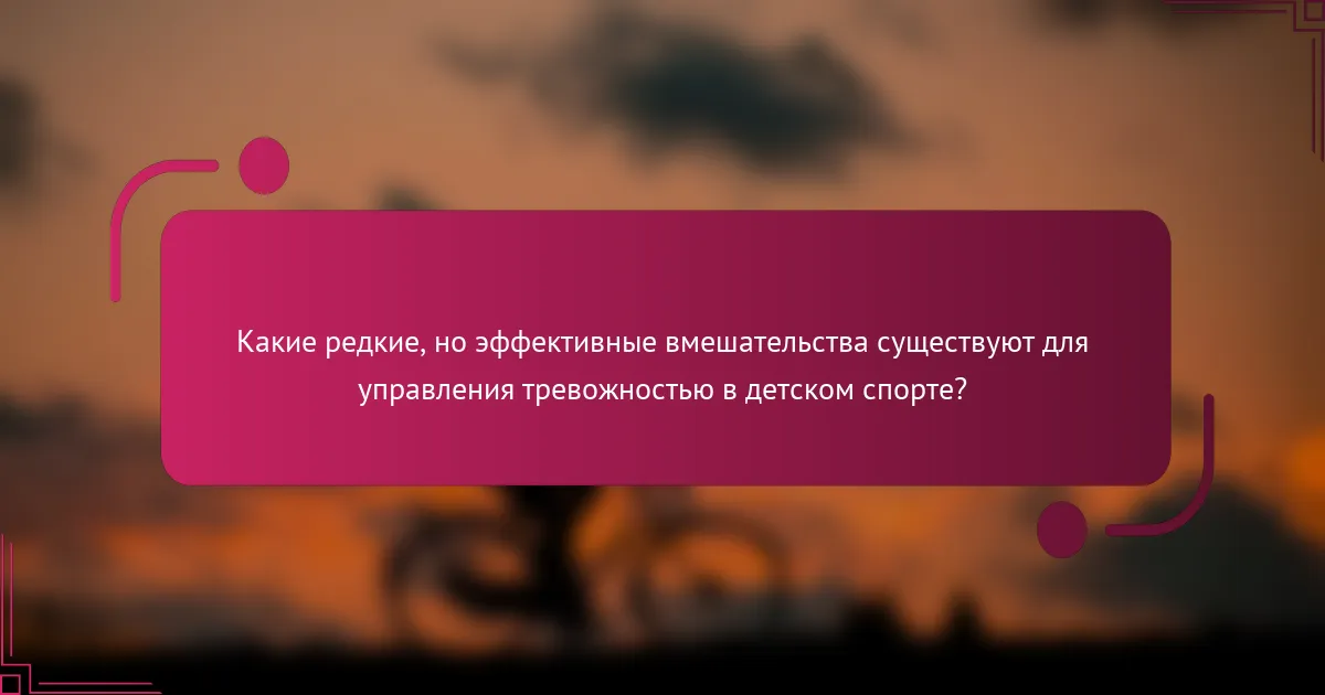 Какие редкие, но эффективные вмешательства существуют для управления тревожностью в детском спорте?