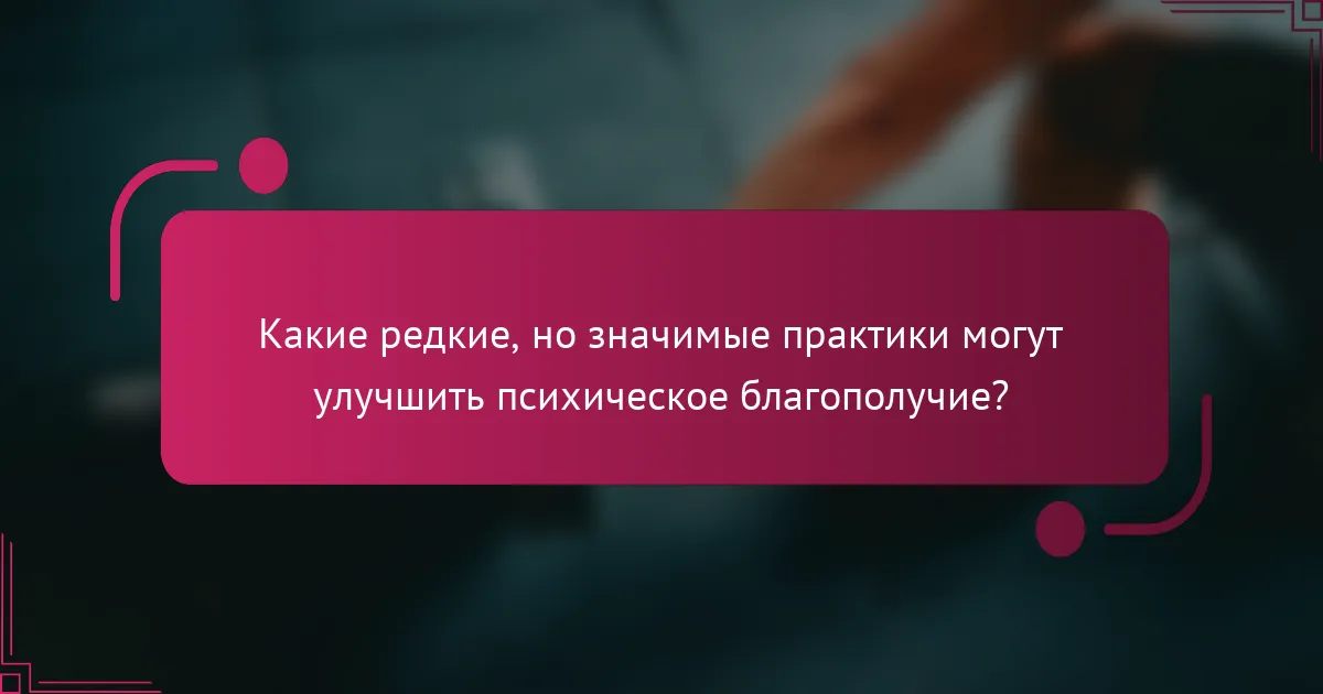 Какие редкие, но значимые практики могут улучшить психическое благополучие?