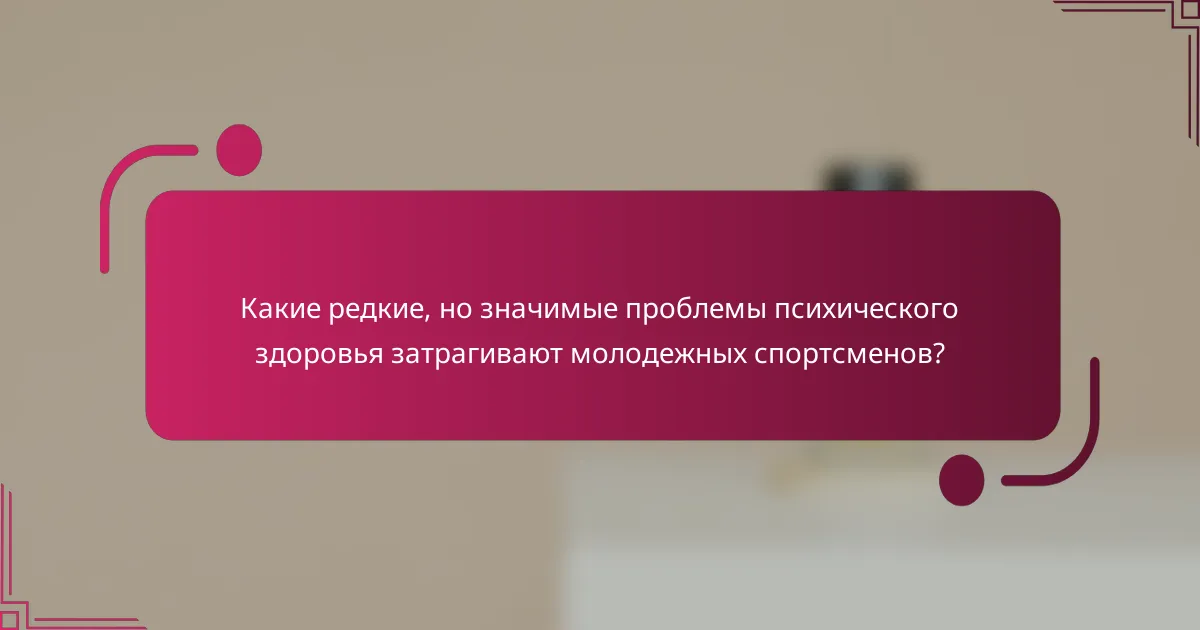 Какие редкие, но значимые проблемы психического здоровья затрагивают молодежных спортсменов?
