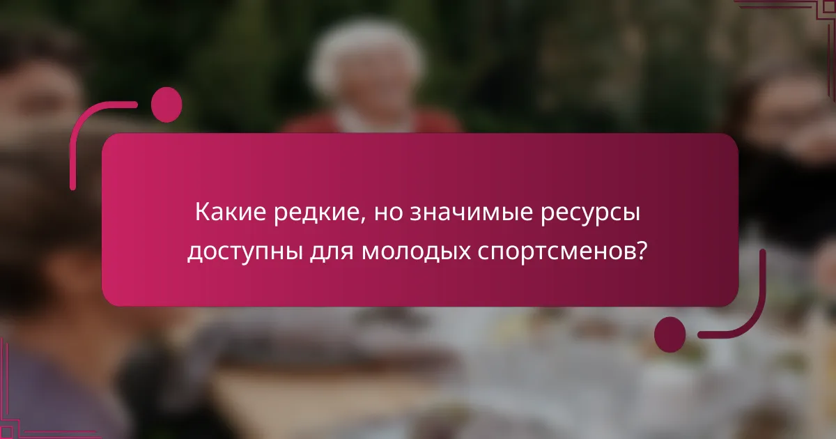 Какие редкие, но значимые ресурсы доступны для молодых спортсменов?