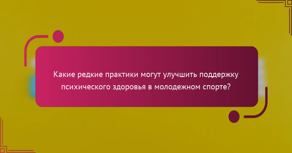 Какие редкие практики могут улучшить поддержку психического здоровья в молодежном спорте?