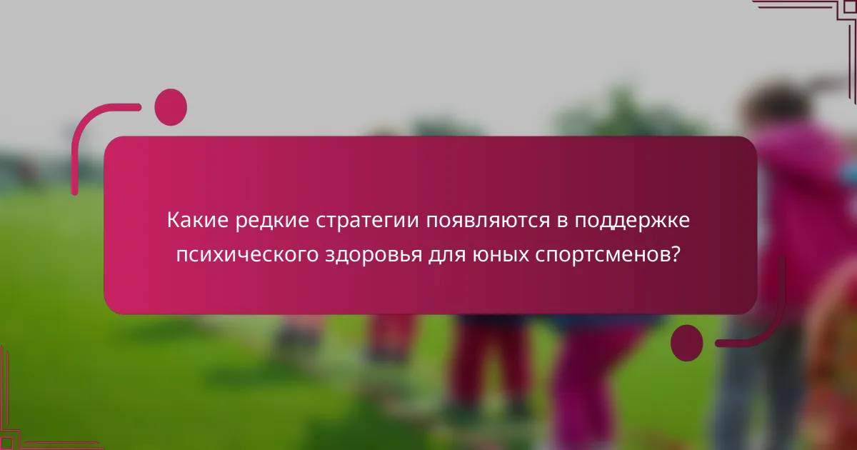 Какие редкие стратегии появляются в поддержке психического здоровья для юных спортсменов?