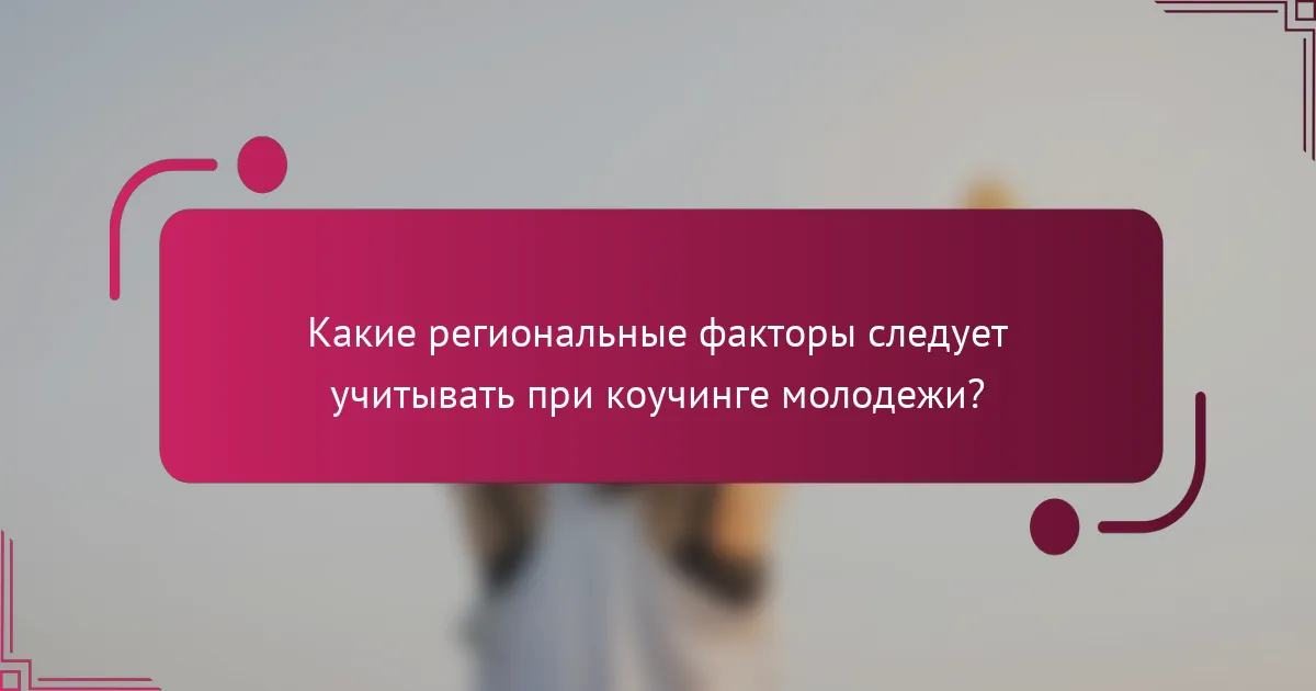 Какие региональные факторы следует учитывать при коучинге молодежи?
