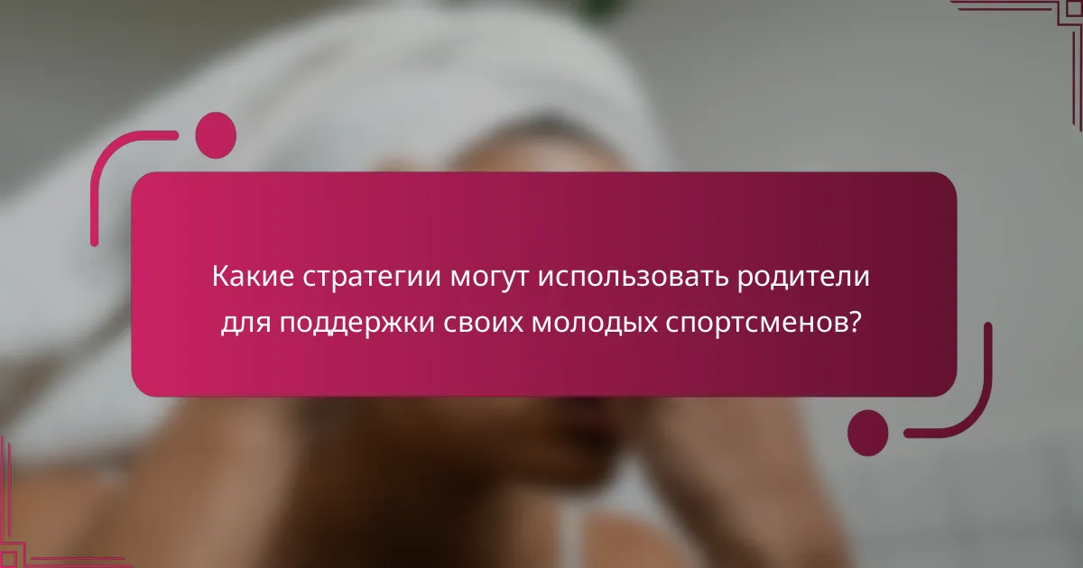 Какие стратегии могут использовать родители для поддержки своих молодых спортсменов?