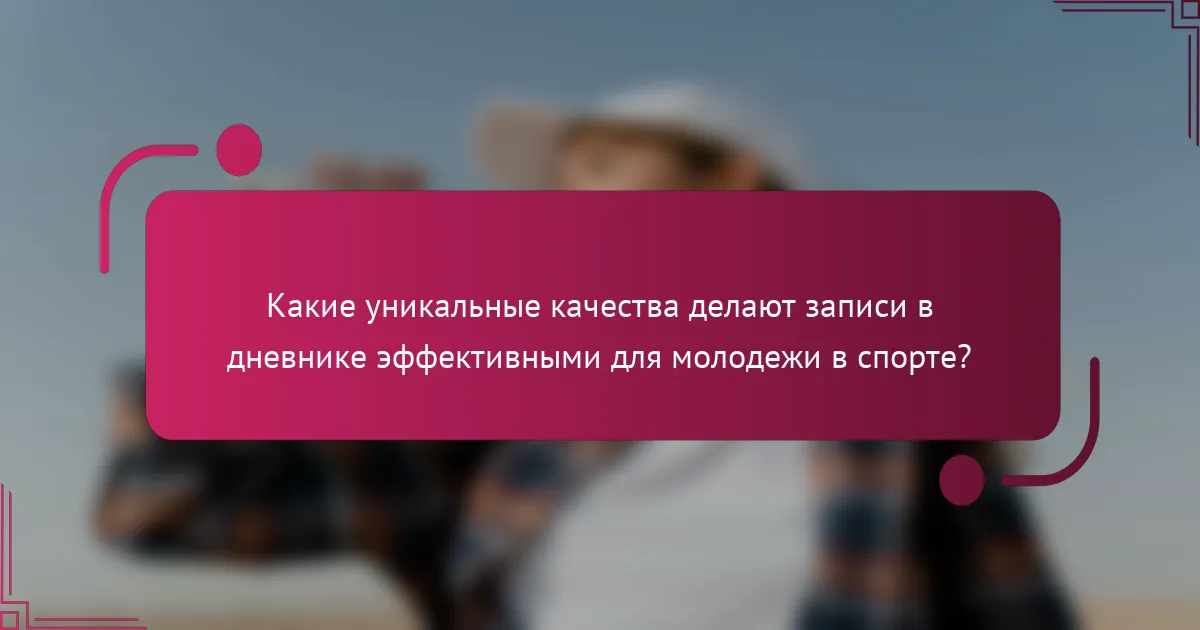 Какие уникальные качества делают записи в дневнике эффективными для молодежи в спорте?