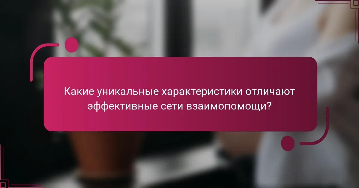 Какие уникальные характеристики отличают эффективные сети взаимопомощи?