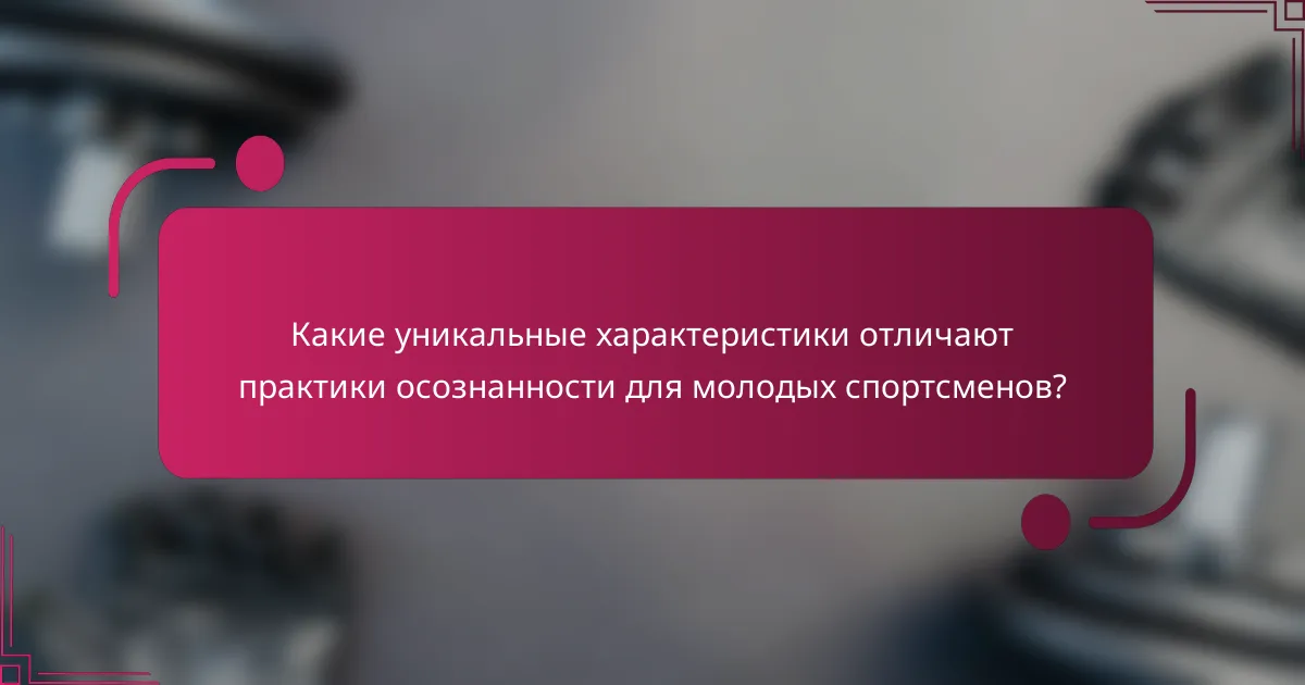 Какие уникальные характеристики отличают практики осознанности для молодых спортсменов?