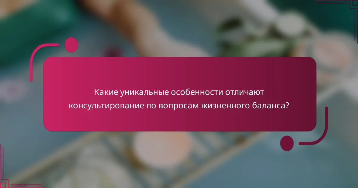 Какие уникальные особенности отличают консультирование по вопросам жизненного баланса?