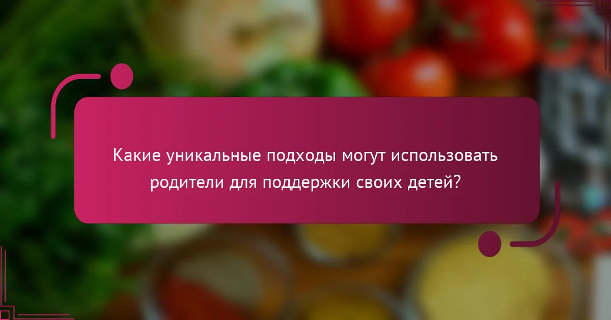 Какие уникальные подходы могут использовать родители для поддержки своих детей?