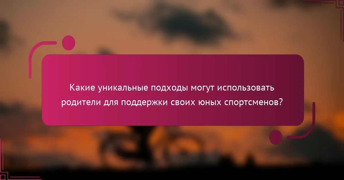 Какие уникальные подходы могут использовать родители для поддержки своих юных спортсменов?