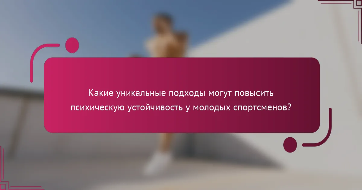 Какие уникальные подходы могут повысить психическую устойчивость у молодых спортсменов?