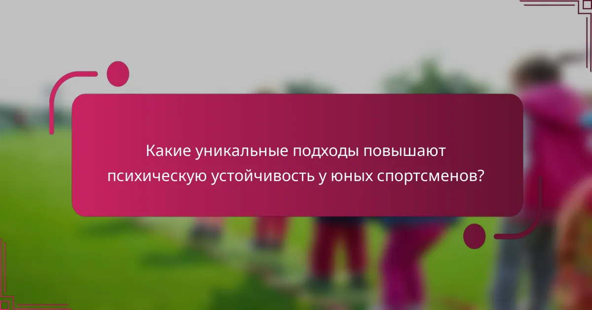 Какие уникальные подходы повышают психическую устойчивость у юных спортсменов?