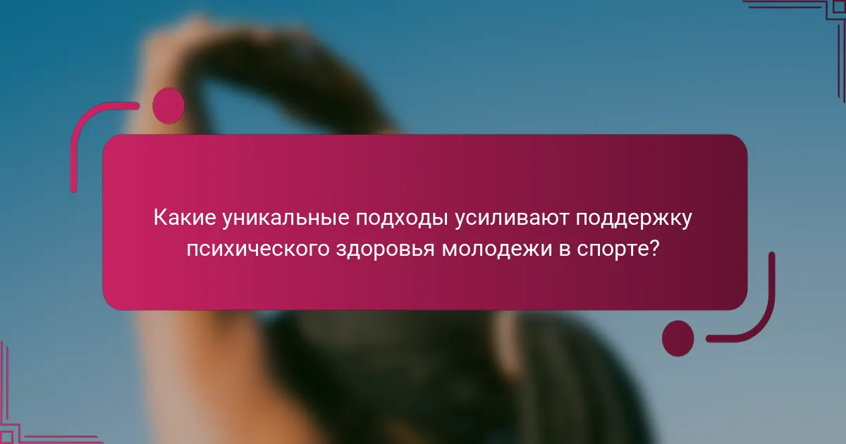Какие уникальные подходы усиливают поддержку психического здоровья молодежи в спорте?